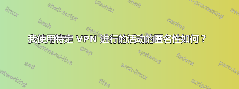 我使用特定 VPN 进行的活动的匿名性如何？