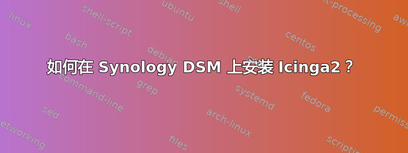 如何在 Synology DSM 上安装 Icinga2？