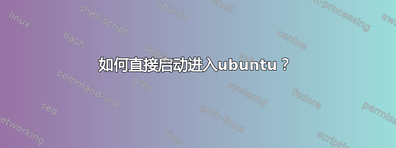 如何直接启动进入ubuntu？