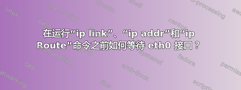 在运行“ip link”、“ip addr”和“ip Route”命令之前如何等待 eth0 接口？