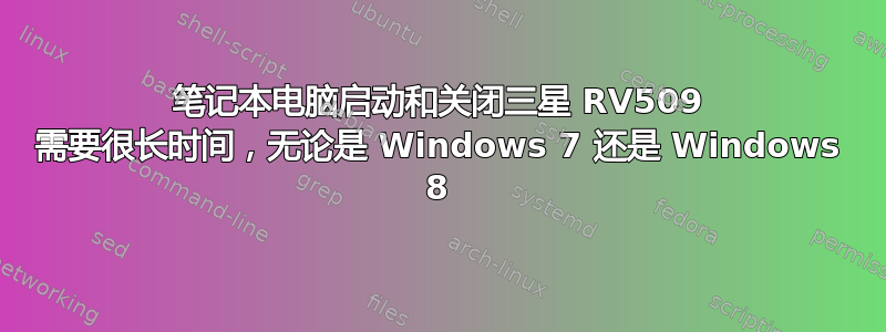 笔记本电脑启动和关闭三星 RV509 需要很长时间，无论是 Windows 7 还是 Windows 8