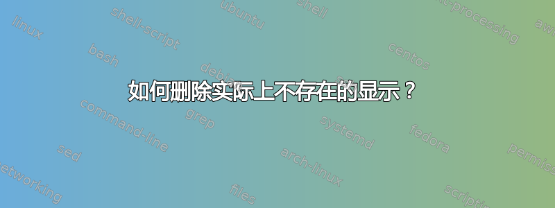 如何删除实际上不存在的显示？