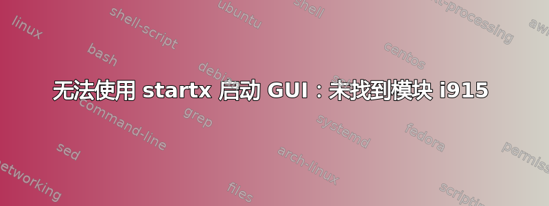 无法使用 startx 启动 GUI：未找到模块 i915