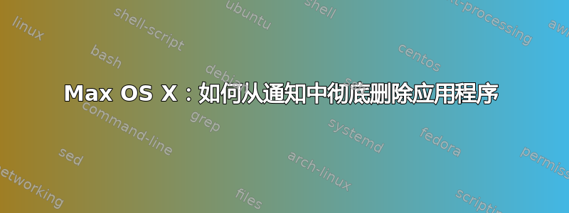 Max OS X：如何从通知中彻底删除应用程序