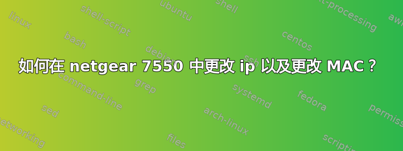 如何在 netgear 7550 中更改 ip 以及更改 MAC？