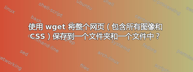 使用 wget 将整个网页（包含所有图像和 CSS）保存到一个文件夹和一个文件中？