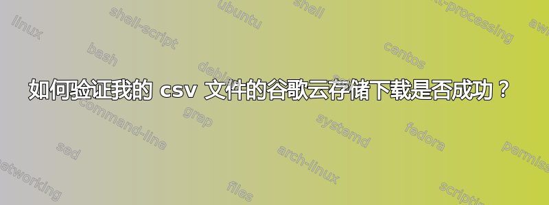 如何验证我的 csv 文件的谷歌云存储下载是否成功？