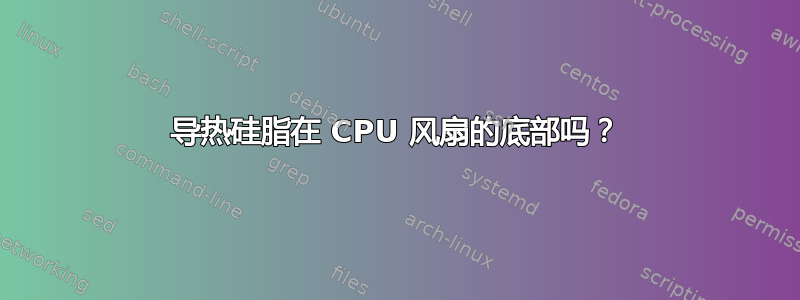 导热硅脂在 CPU 风扇的底部吗？