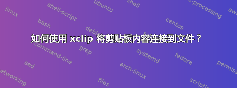 如何使用 xclip 将剪贴板内容连接到文件？