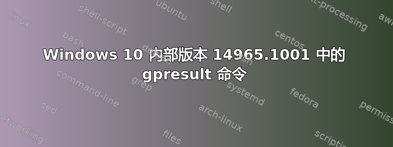 Windows 10 内部版本 14965.1001 中的 gpresult 命令