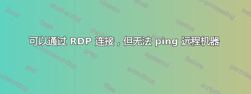 可以通过 RDP 连接，但无法 ping 远程机器