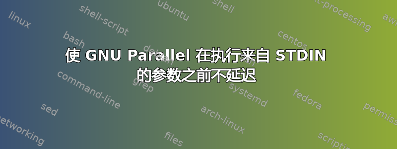 使 GNU Parallel 在执行来自 STDIN 的参数之前不延迟