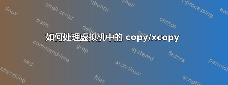 如何处理虚拟机中的 copy/xcopy