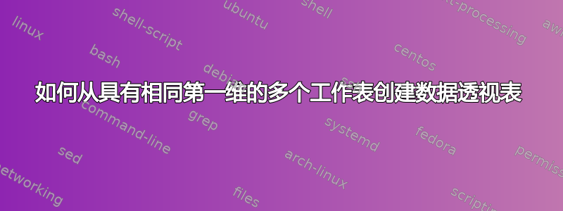 如何从具有相同第一维的多个工作表创建数据透视表