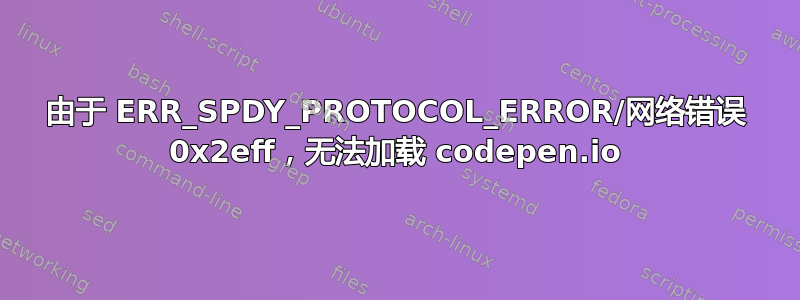 由于 ERR_SPDY_PROTOCOL_ERROR/网络错误 0x2eff，无法加载 codepen.io