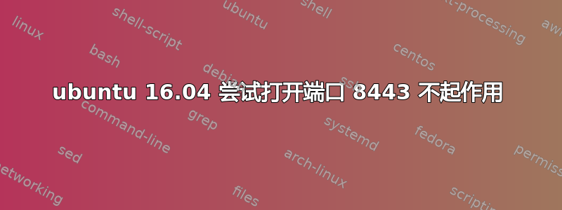 ubuntu 16.04 尝试打开端口 8443 不起作用