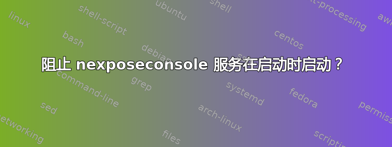 阻止 nexposeconsole 服务在启动时启动？