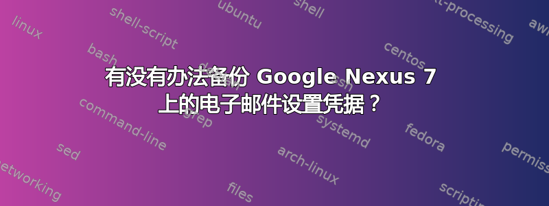 有没有办法备份 Google Nexus 7 上的电子邮件设置凭据？