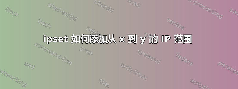 ipset 如何添加从 x 到 y 的 IP 范围