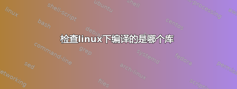 检查linux下编译的是哪个库