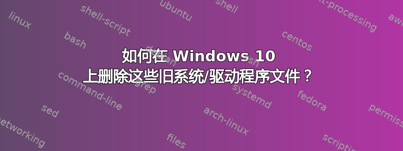 如何在 Windows 10 上删除这些旧系统/驱动程序文件？