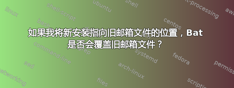 如果我将新安装指向旧邮箱文件的位置，Bat 是否会覆盖旧邮箱文件？