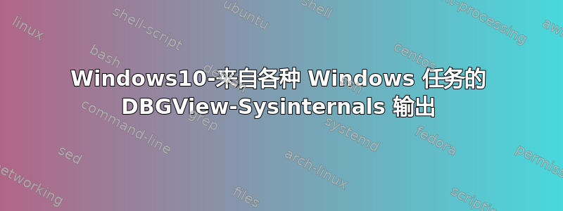 Windows10-来自各种 Windows 任务的 DBGView-Sysinternals 输出