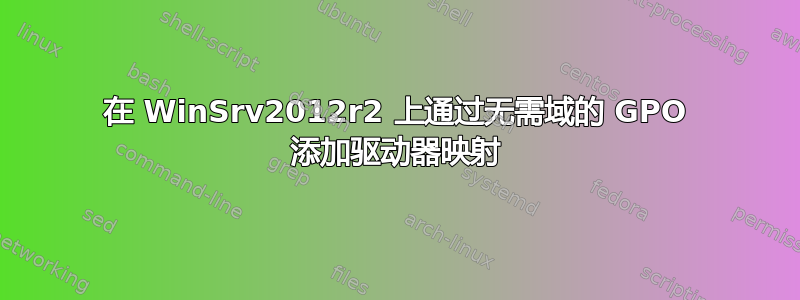 在 WinSrv2012r2 上通过无需域的 GPO 添加驱动器映射