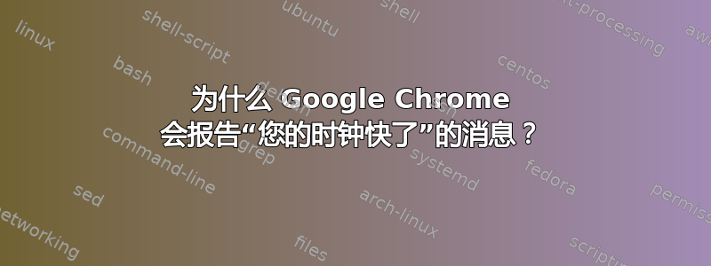 为什么 Google Chrome 会报告“您的时钟快了”的消息？