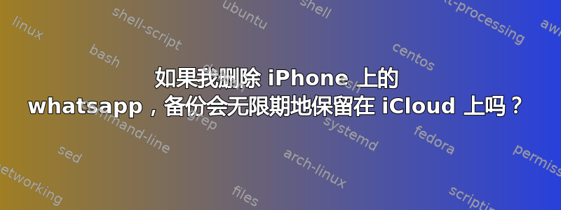 如果我删除 iPhone 上的 whatsapp，备份会无限期地保留在 iCloud 上吗？