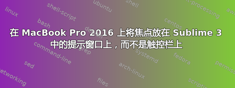 在 MacBook Pro 2016 上将焦点放在 Sublime 3 中的提示窗口上，而不是触控栏上