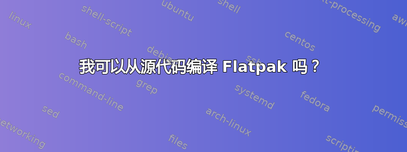 我可以从源代码编译 Flatpak 吗？