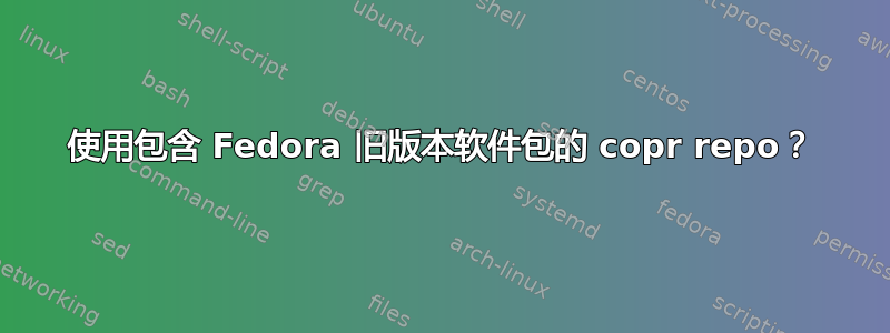 使用包含 Fedora 旧版本软件包的 copr repo？