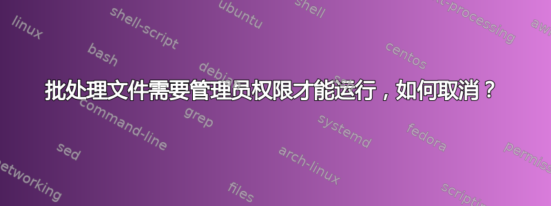 批处理文件需要管理员权限才能运行，如何取消？