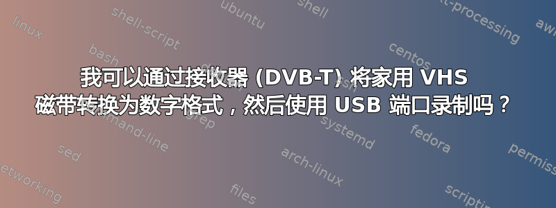 我可以通过接收器 (DVB-T) 将家用 VHS 磁带转换为数字格式，然后使用 USB 端口录制吗？