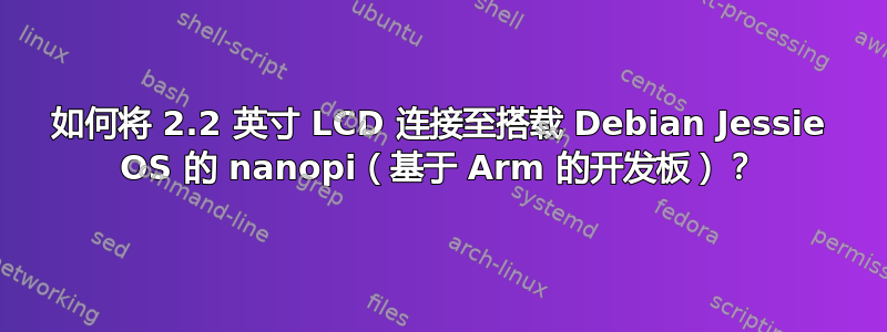 如何将 2.2 英寸 LCD 连接至搭载 Debian Jessie OS 的 nanopi（基于 Arm 的开发板）？