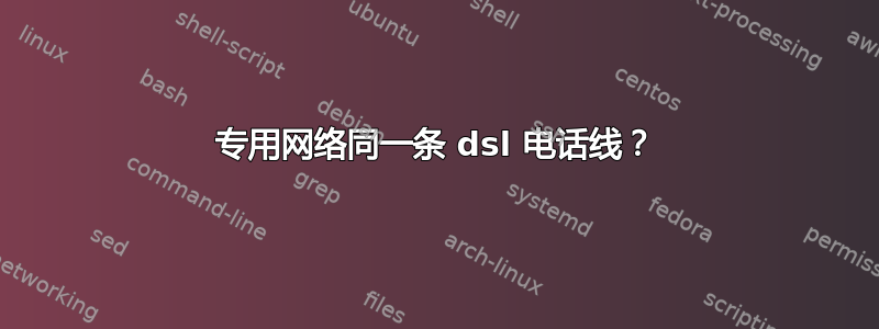 专用网络同一条 dsl 电话线？