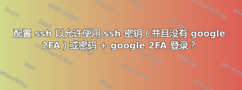 配置 ssh 以允许使用 ssh 密钥（并且没有 google 2FA）或密码 + google 2FA 登录？