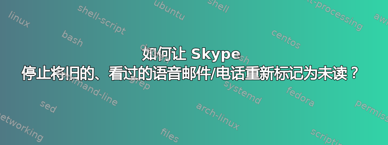 如何让 Skype 停止将旧的、看过的语音邮件/电话重新标记为未读？