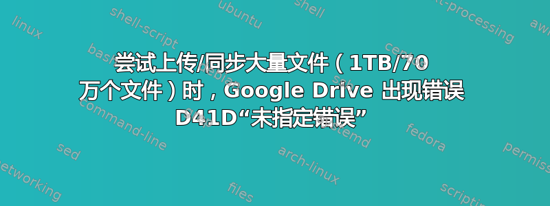 尝试上传/同步大量文件（1TB/70 万个文件）时，Google Drive 出现错误 D41D“未指定错误”