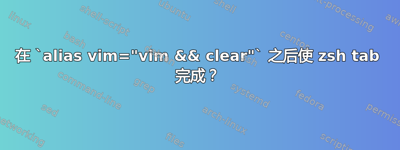 在 `alias vim="vim && clear"` 之后使 zsh tab 完成？