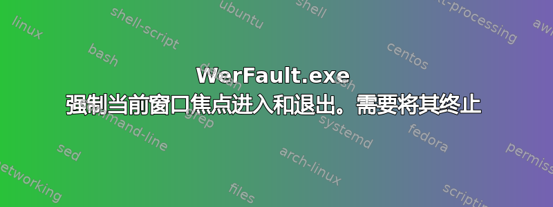 WerFault.exe 强制当前窗口焦点进入和退出。需要将其终止