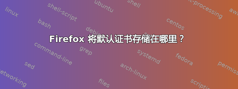 Firefox 将默认证书存储在哪里？