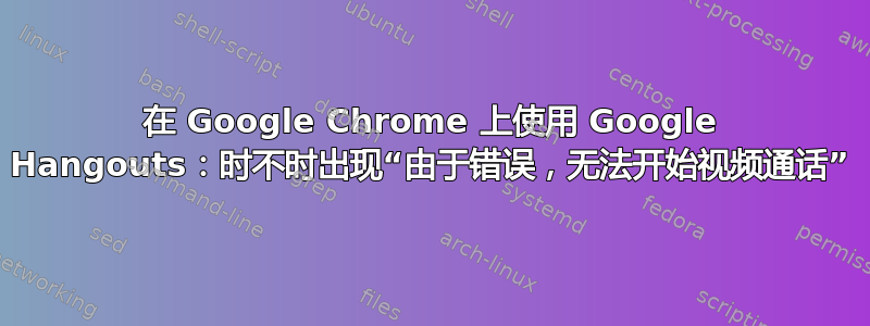 在 Google Chrome 上使用 Google Hangouts：时不时出现“由于错误，无法开始视频通话”