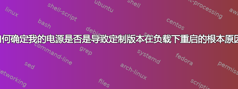 我如何确定我的电源是否是导致定制版本在负载下重启的根本原因？