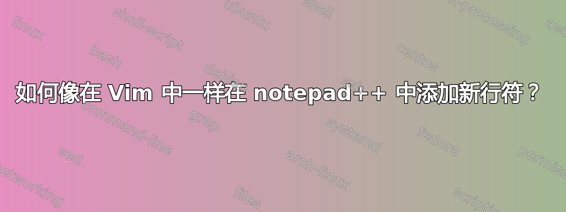 如何像在 Vim 中一样在 notepad++ 中添加新行符？