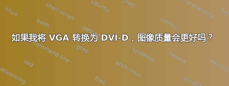 如果我将 VGA 转换为 DVI-D，图像质量会更好吗？