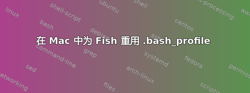 在 Mac 中为 Fish 重用 .bash_profile