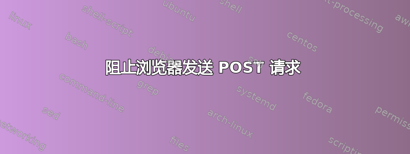 阻止浏览器发送 POST 请求