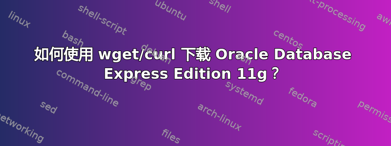 如何使用 wget/curl 下载 Oracle Database Express Edition 11g？